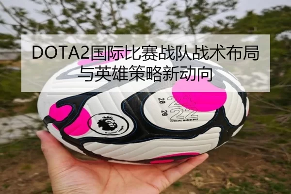 DOTA2国际比赛战队战术布局与英雄策略新动向