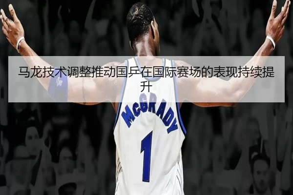 马龙技术调整推动国乒在国际赛场的表现持续提升
